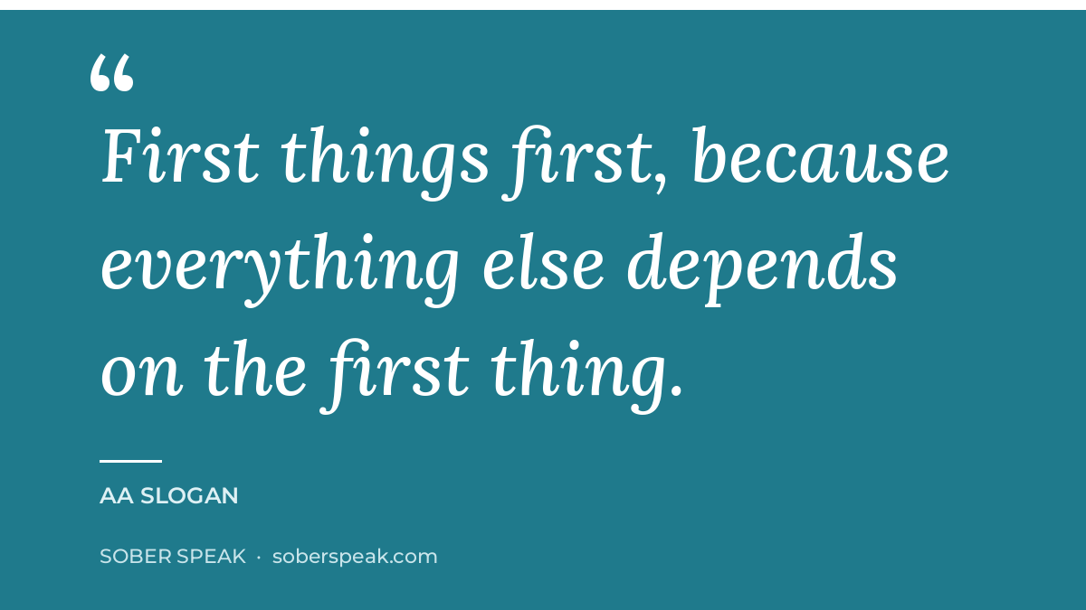 AA slogan graphic reading first things first, because everything else depends on the first thing